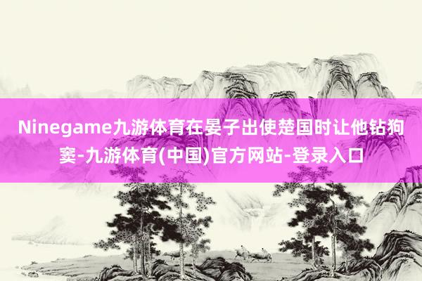 Ninegame九游体育在晏子出使楚国时让他钻狗窦-九游体育(中国)官方网站-登录入口