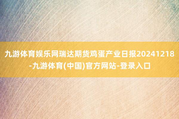 九游体育娱乐网瑞达期货鸡蛋产业日报20241218-九游体育(中国)官方网站-登录入口