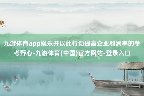 九游体育app娱乐并以此行动提高企业利润率的参考野心-九游体育(中国)官方网站-登录入口