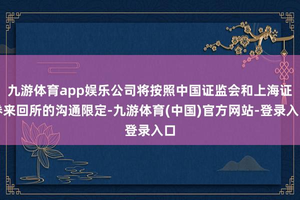 九游体育app娱乐公司将按照中国证监会和上海证券来回所的沟通限定-九游体育(中国)官方网站-登录入口