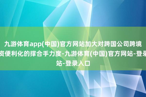 九游体育app(中国)官方网站加大对跨国公司跨境投融资便利化的撑合手力度-九游体育(中国)官方网站-登录入口