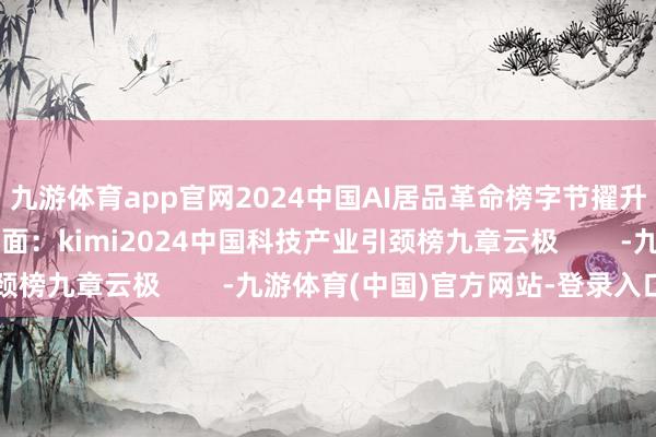 九游体育app官网2024中国AI居品革命榜字节擢升：豆包大模子月之暗面：kimi2024中国科技产业引颈榜九章云极        -九游体育(中国)官方网站-登录入口
