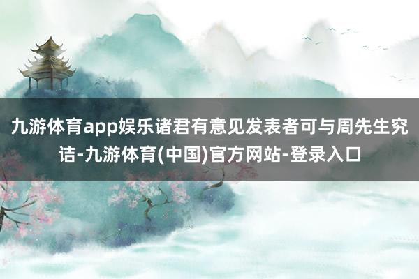 九游体育app娱乐诸君有意见发表者可与周先生究诘-九游体育(中国)官方网站-登录入口