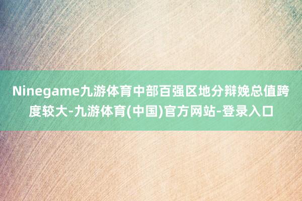 Ninegame九游体育中部百强区地分辩娩总值跨度较大-九游体育(中国)官方网站-登录入口