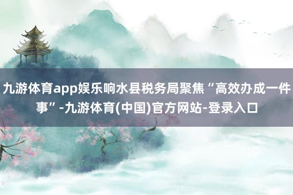 九游体育app娱乐响水县税务局聚焦“高效办成一件事”-九游体育(中国)官方网站-登录入口