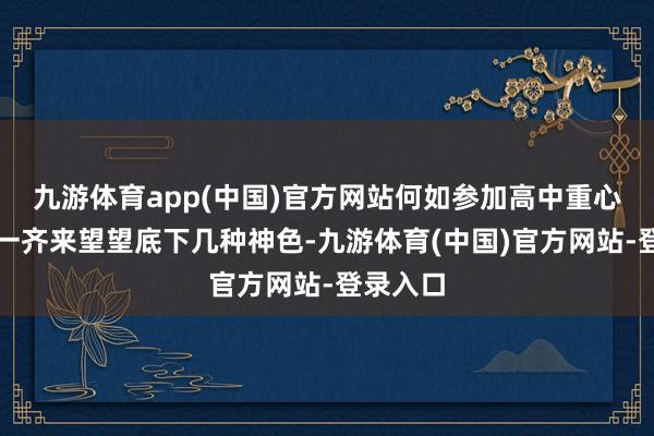 九游体育app(中国)官方网站何如参加高中重心班呢？一齐来望望底下几种神色-九游体育(中国)官方网站-登录入口