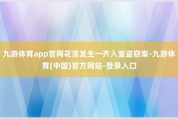 九游体育app官网花荡发生一齐入室盗窃案-九游体育(中国)官方网站-登录入口