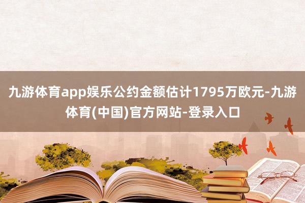 九游体育app娱乐公约金额估计1795万欧元-九游体育(中国)官方网站-登录入口