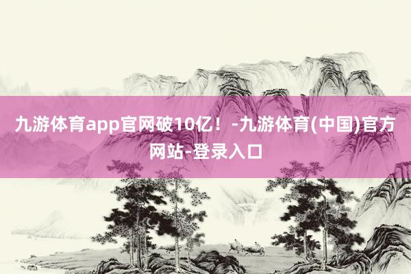 九游体育app官网破10亿！-九游体育(中国)官方网站-登录入口