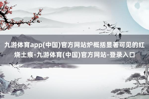 九游体育app(中国)官方网站炉概括显著可见的红烧土痕-九游体育(中国)官方网站-登录入口