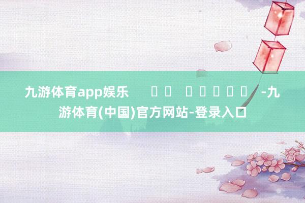 九游体育app娱乐      		  					  -九游体育(中国)官方网站-登录入口
