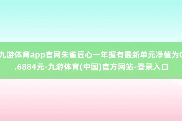 九游体育app官网朱雀匠心一年握有最新单元净值为0.6884元-九游体育(中国)官方网站-登录入口