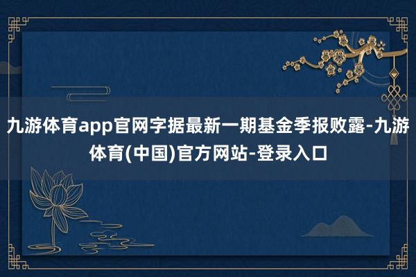 九游体育app官网字据最新一期基金季报败露-九游体育(中国)官方网站-登录入口