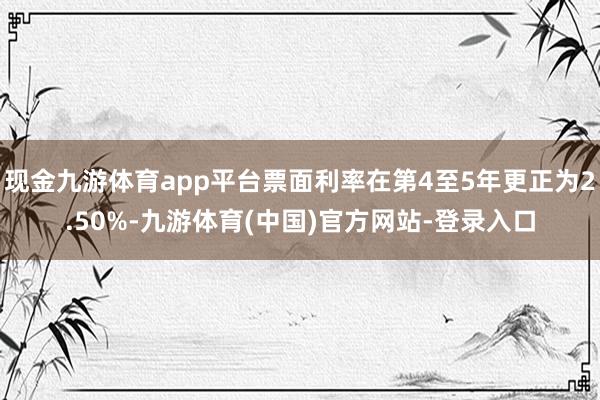 现金九游体育app平台票面利率在第4至5年更正为2.50%-九游体育(中国)官方网站-登录入口