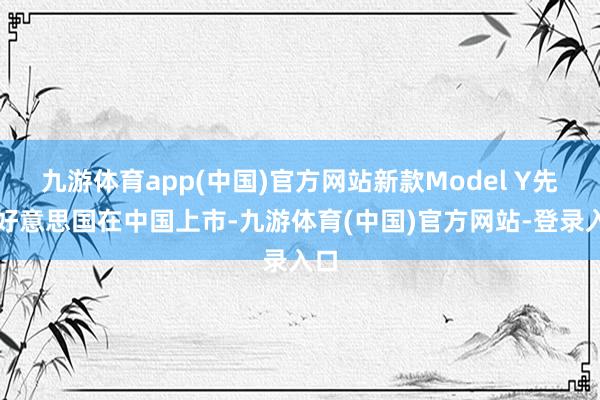 九游体育app(中国)官方网站新款Model Y先于好意思国在中国上市-九游体育(中国)官方网站-登录入口