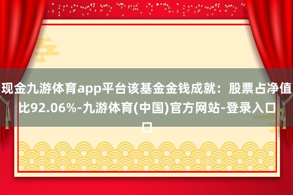 现金九游体育app平台该基金金钱成就：股票占净值比92.06%-九游体育(中国)官方网站-登录入口