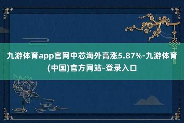 九游体育app官网中芯海外高涨5.87%-九游体育(中国)官方网站-登录入口