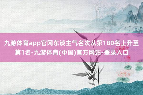 九游体育app官网东谈主气名次从第180名上升至第1名-九游体育(中国)官方网站-登录入口