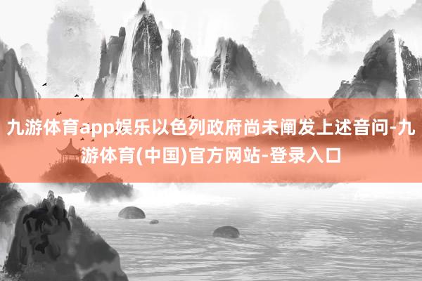 九游体育app娱乐以色列政府尚未阐发上述音问-九游体育(中国)官方网站-登录入口
