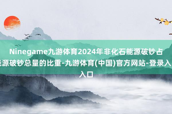 Ninegame九游体育2024年非化石能源破钞占能源破钞总量的比重-九游体育(中国)官方网站-登录入口