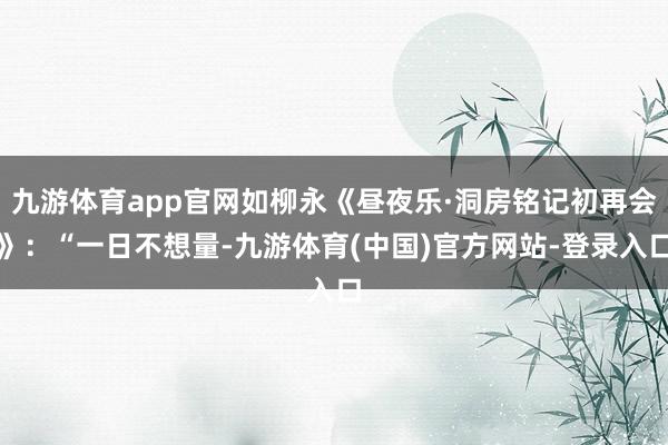 九游体育app官网如柳永《昼夜乐·洞房铭记初再会》:“一日不想量-九游体育(中国)官方网站-登录入口