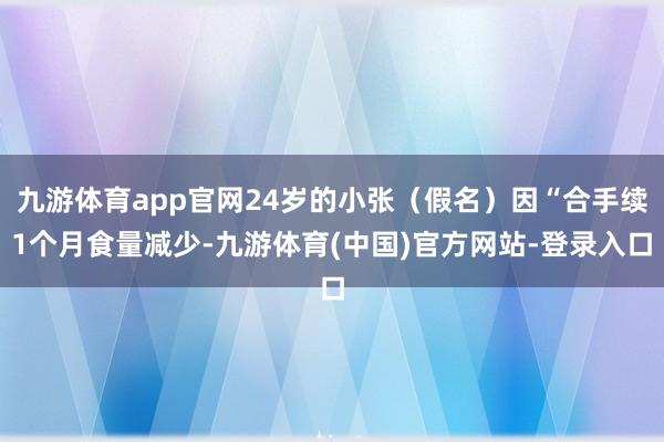 九游体育app官网24岁的小张(假名)因“合手续1个月食量减少-九游体育(中国)官方网站-登录入口