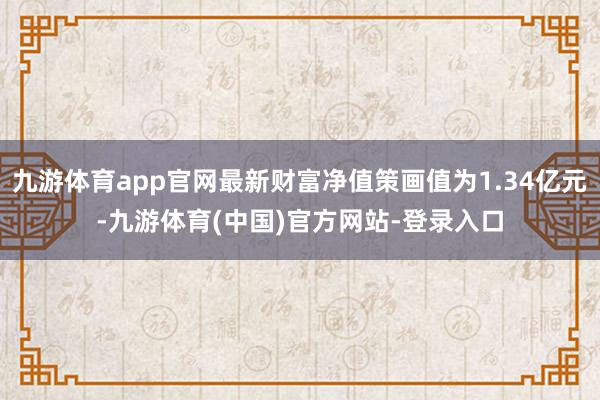 九游体育app官网最新财富净值策画值为1.34亿元-九游体育(中国)官方网站-登录入口