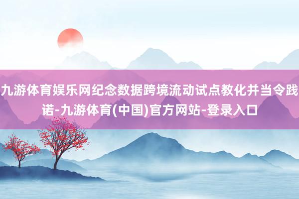 九游体育娱乐网纪念数据跨境流动试点教化并当令践诺-九游体育(中国)官方网站-登录入口