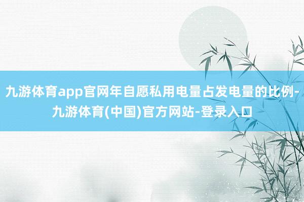 九游体育app官网年自愿私用电量占发电量的比例-九游体育(中国)官方网站-登录入口