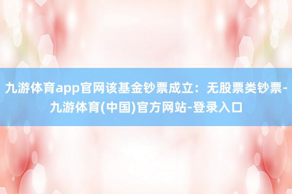 九游体育app官网该基金钞票成立:无股票类钞票-九游体育(中国)官方网站-登录入口