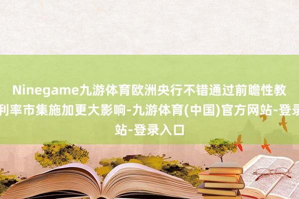 Ninegame九游体育欧洲央行不错通过前瞻性教悔对利率市集施加更大影响-九游体育(中国)官方网站-登录入口