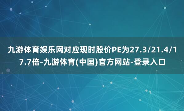 九游体育娱乐网对应现时股价PE为27.3/21.4/17.7倍-九游体育(中国)官方网站-登录入口