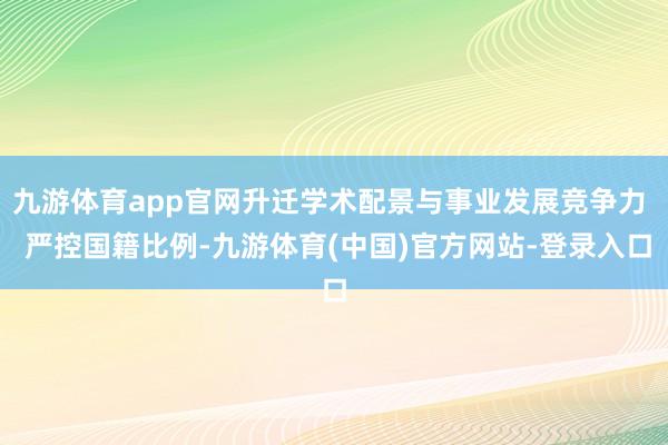 九游体育app官网升迁学术配景与事业发展竞争力  严控国籍比例-九游体育(中国)官方网站-登录入口