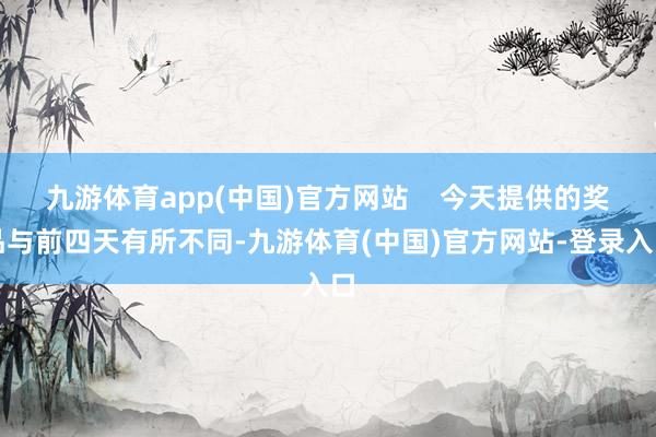 九游体育app(中国)官方网站    今天提供的奖品与前四天有所不同-九游体育(中国)官方网站-登录入口
