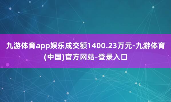 九游体育app娱乐成交额1400.23万元-九游体育(中国)官方网站-登录入口