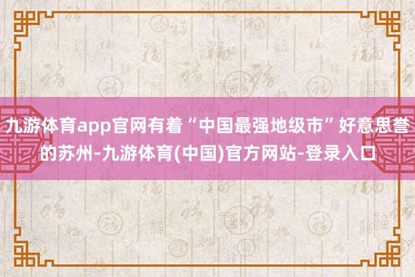 九游体育app官网有着“中国最强地级市”好意思誉的苏州-九游体育(中国)官方网站-登录入口