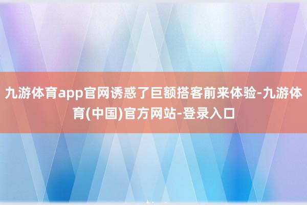 九游体育app官网诱惑了巨额搭客前来体验-九游体育(中国)官方网站-登录入口