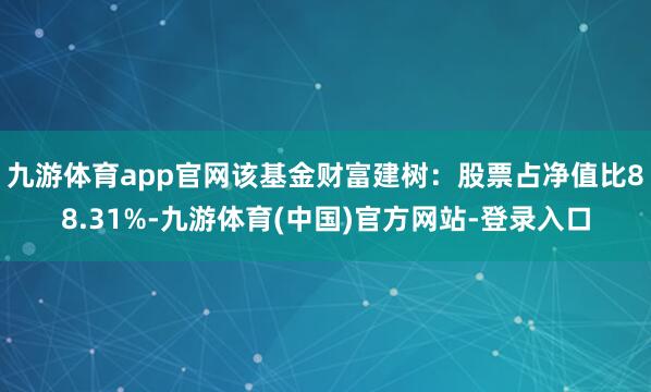 九游体育app官网该基金财富建树：股票占净值比88.31%-九游体育(中国)官方网站-登录入口