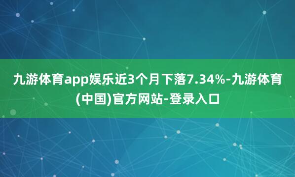 九游体育app娱乐近3个月下落7.34%-九游体育(中国)官方网站-登录入口