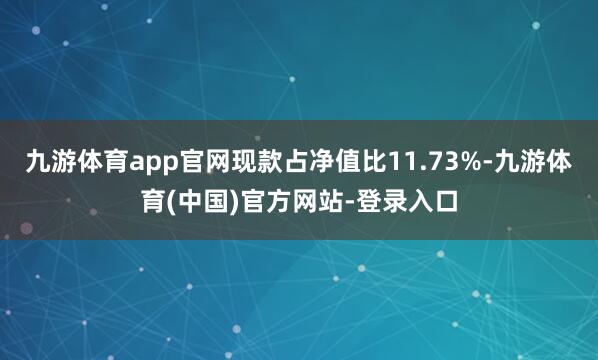 九游体育app官网现款占净值比11.73%-九游体育(中国)官方网站-登录入口