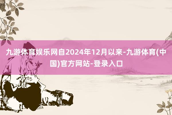九游体育娱乐网自2024年12月以来-九游体育(中国)官方网站-登录入口
