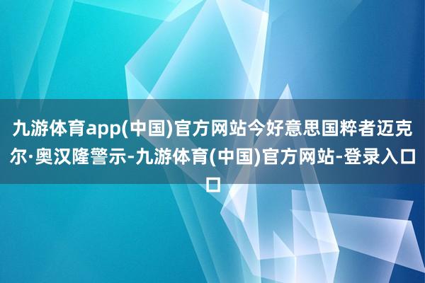 九游体育app(中国)官方网站今好意思国粹者迈克尔·奥汉隆警示-九游体育(中国)官方网站-登录入口