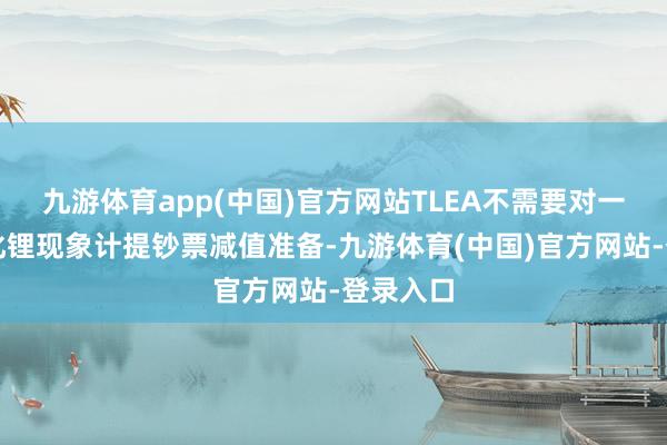 九游体育app(中国)官方网站TLEA不需要对一期氢氧化锂现象计提钞票减值准备-九游体育(中国)官方网站-登录入口