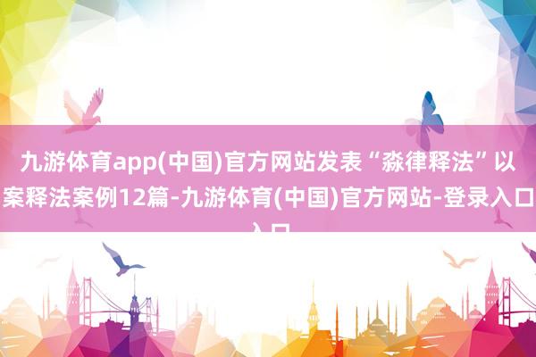 九游体育app(中国)官方网站发表“淼律释法”以案释法案例12篇-九游体育(中国)官方网站-登录入口