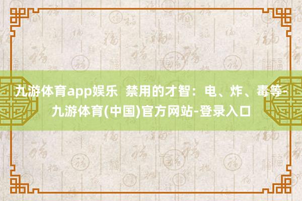 九游体育app娱乐 禁用的才智:电、炸、毒等-九游体育(中国)官方网站-登录入口