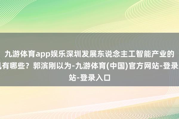 九游体育app娱乐深圳发展东说念主工智能产业的上风有哪些？郭滨刚以为-九游体育(中国)官方网站-登录入口