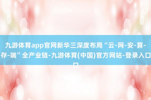 九游体育app官网新华三深度布局“云-网-安-算-存-端”全产业链-九游体育(中国)官方网站-登录入口