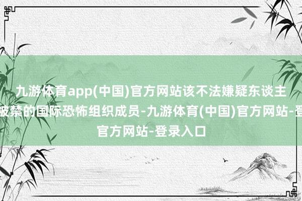 九游体育app(中国)官方网站该不法嫌疑东谈主是在俄被禁的国际恐怖组织成员-九游体育(中国)官方网站-登录入口