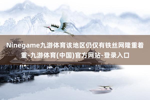 Ninegame九游体育该地区仍仅有铁丝网隆重着重-九游体育(中国)官方网站-登录入口