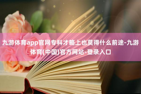 九游体育app官网专科才略上也莫得什么前途-九游体育(中国)官方网站-登录入口